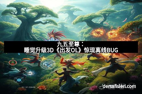 九五至尊：睡觉升级3D《出发OL》惊现离线BUG